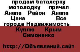 продам баталерку мотолодку 22 причал Анапа › Район ­ Анапа › Цена ­ 1 800 000 - Все города Недвижимость » Куплю   . Крым,Симоненко